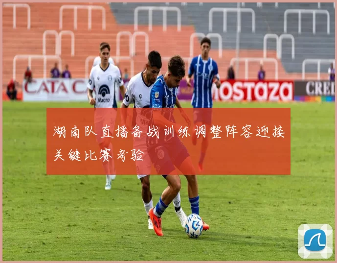 湖南队直播备战训练调整阵容迎接关键比赛考验