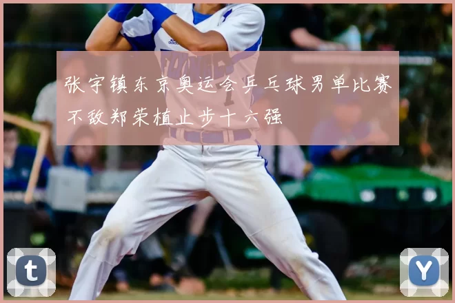 张宇镇东京奥运会乒乓球男单比赛不敌郑荣植止步十六强