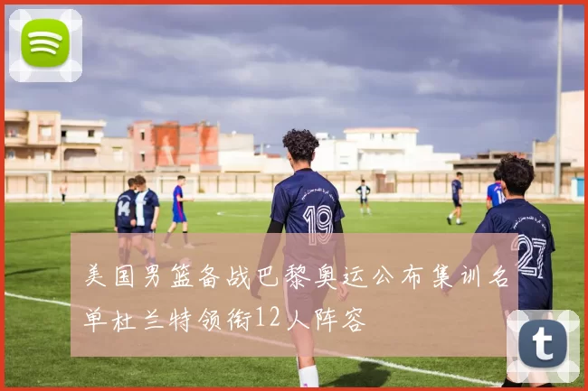 美国男篮备战巴黎奥运公布集训名单杜兰特领衔12人阵容