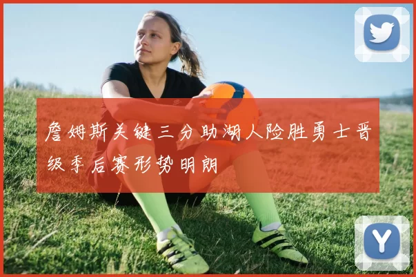 詹姆斯关键三分助湖人险胜勇士晋级季后赛形势明朗