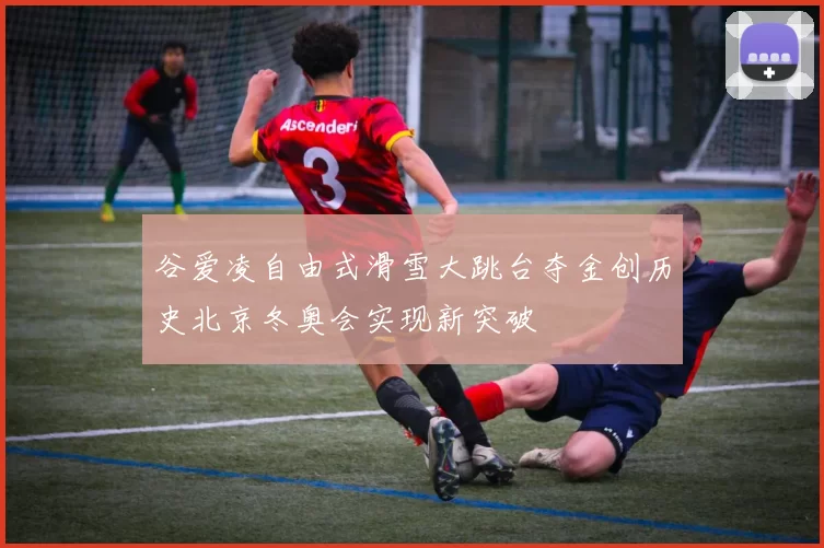 谷爱凌自由式滑雪大跳台夺金创历史北京冬奥会实现新突破