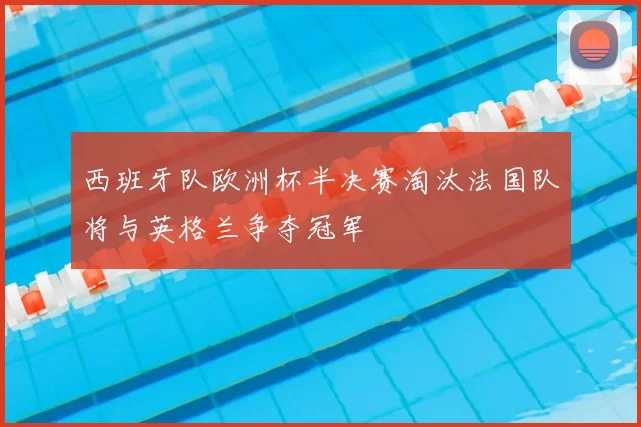 西班牙队欧洲杯半决赛淘汰法国队将与英格兰争夺冠军