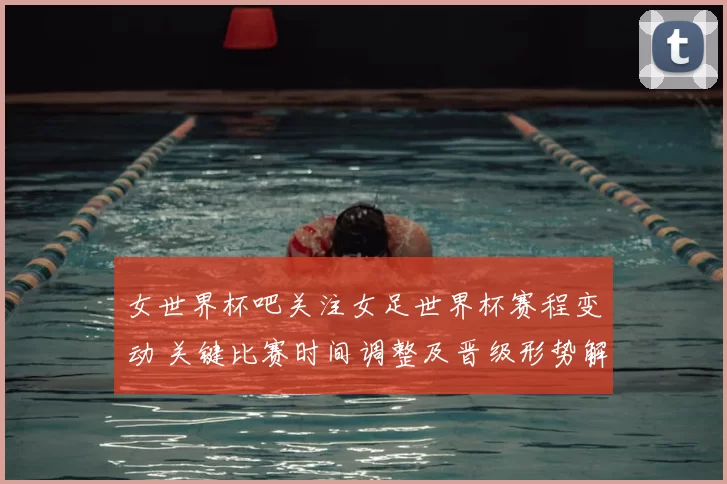 女世界杯吧关注女足世界杯赛程变动 关键比赛时间调整及晋级形势解析