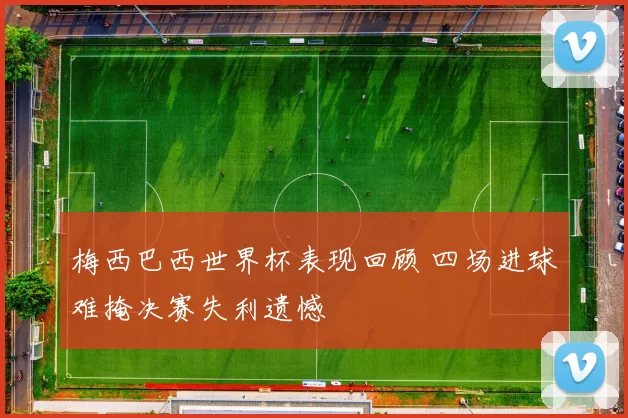 梅西巴西世界杯表现回顾 四场进球难掩决赛失利遗憾