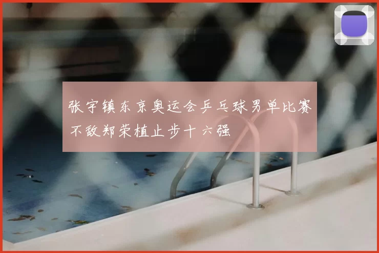 张宇镇东京奥运会乒乓球男单比赛不敌郑荣植止步十六强