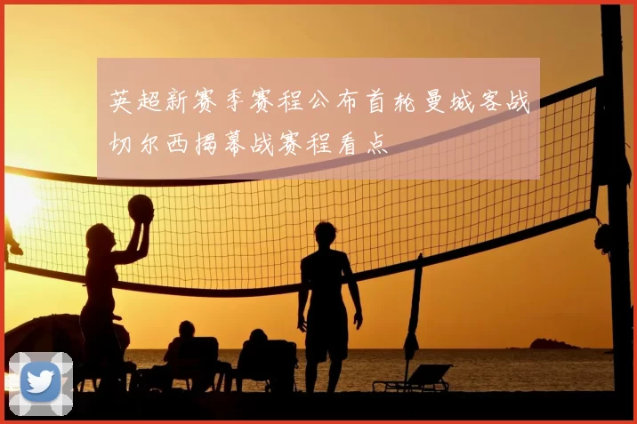 英超新赛季赛程公布首轮曼城客战切尔西揭幕战赛程看点