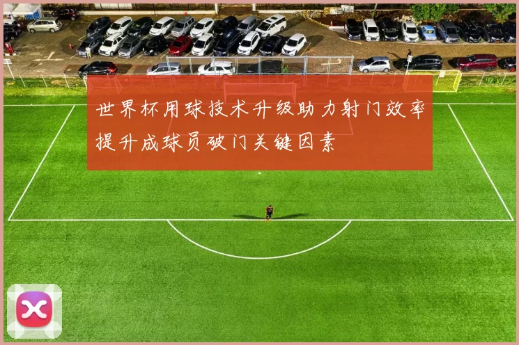 世界杯用球技术升级助力射门效率提升成球员破门关键因素