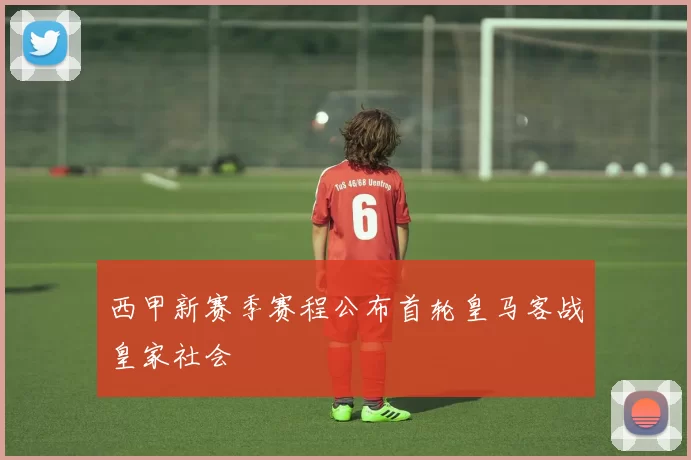 西甲新赛季赛程公布首轮皇马客战皇家社会
