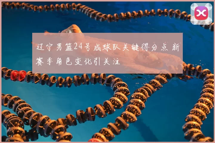辽宁男篮24号成球队关键得分点 新赛季角色变化引关注