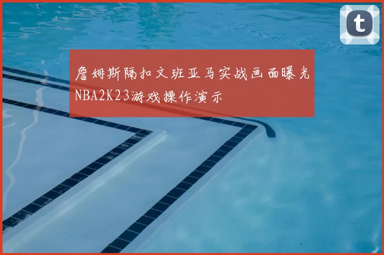 詹姆斯隔扣文班亚马实战画面曝光NBA2K23游戏操作演示