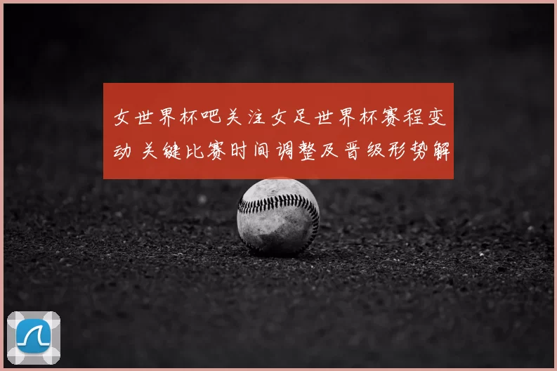 女世界杯吧关注女足世界杯赛程变动 关键比赛时间调整及晋级形势解析