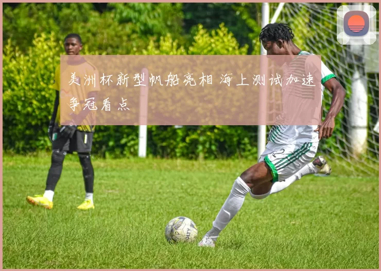 美洲杯新型帆船亮相 海上测试加速争冠看点