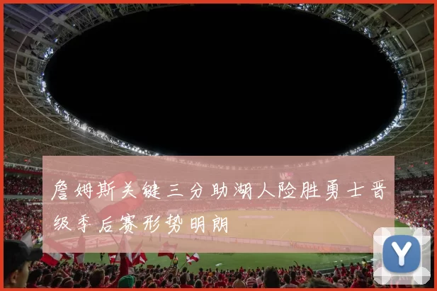 詹姆斯关键三分助湖人险胜勇士晋级季后赛形势明朗