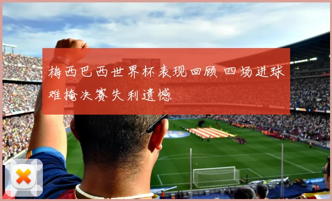 梅西巴西世界杯表现回顾 四场进球难掩决赛失利遗憾