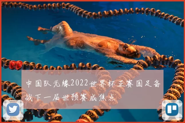 中国队无缘2022世界杯正赛国足备战下一届世预赛成焦点
