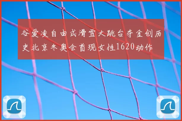 谷爱凌自由式滑雪大跳台夺金创历史北京冬奥会首现女性1620动作