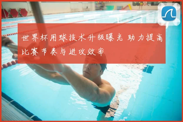世界杯用球技术升级曝光 助力提高比赛节奏与进攻效率