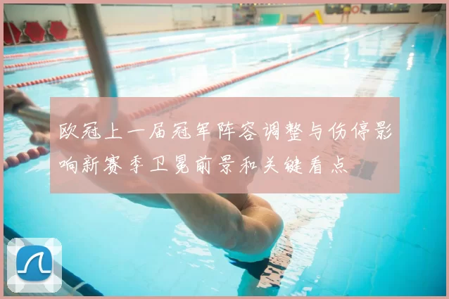 欧冠上一届冠军阵容调整与伤停影响新赛季卫冕前景和关键看点