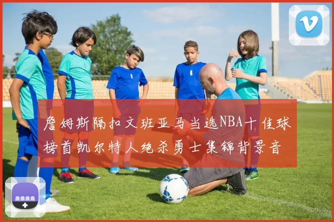 詹姆斯隔扣文班亚马当选NBA十佳球榜首凯尔特人绝杀勇士集锦背景音乐原声完整版