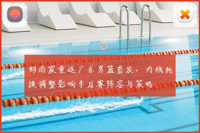 邹雨宸重返广东男篮首发，内线轮换调整影响季后赛阵容与策略