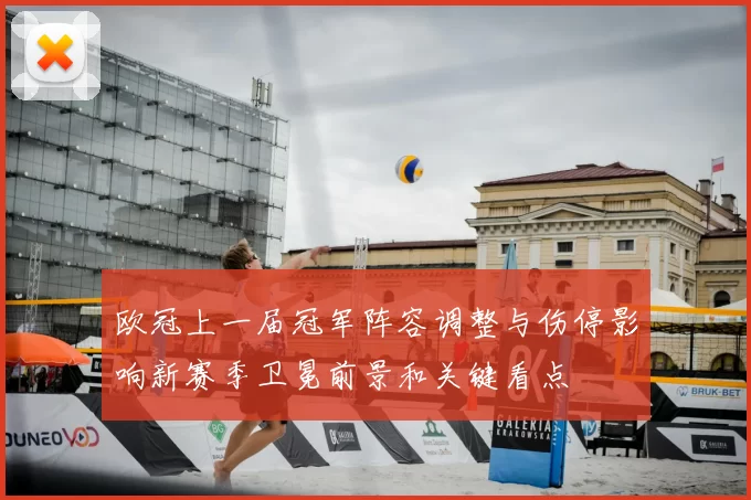 欧冠上一届冠军阵容调整与伤停影响新赛季卫冕前景和关键看点