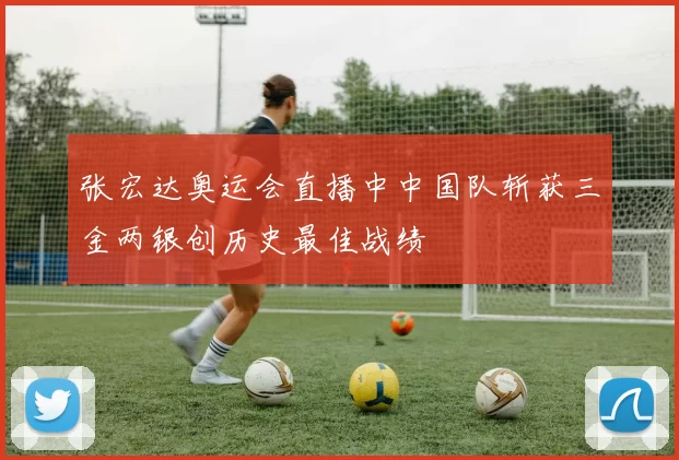 张宏达奥运会直播中中国队斩获三金两银创历史最佳战绩