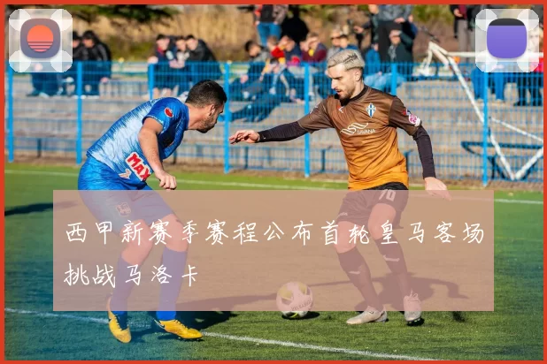 西甲新赛季赛程公布首轮皇马客场挑战马洛卡