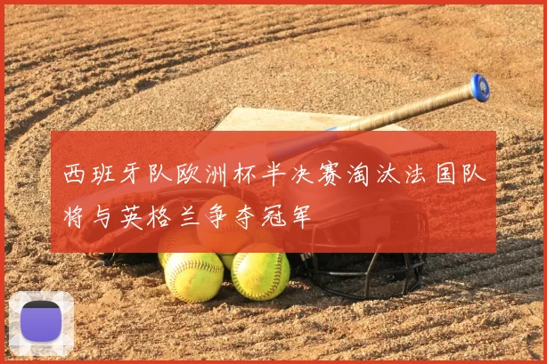 西班牙队欧洲杯半决赛淘汰法国队将与英格兰争夺冠军