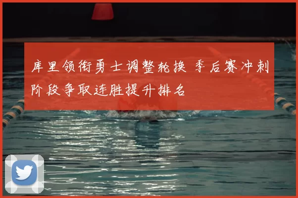 库里领衔勇士调整轮换 季后赛冲刺阶段争取连胜提升排名