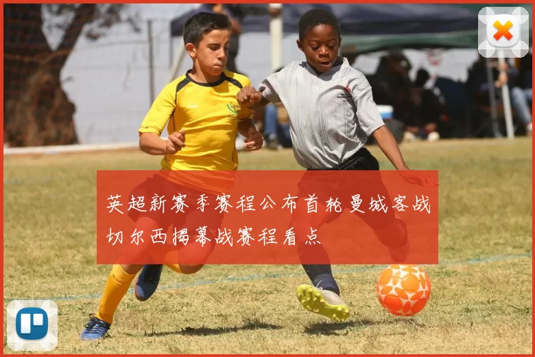 英超新赛季赛程公布首轮曼城客战切尔西揭幕战赛程看点