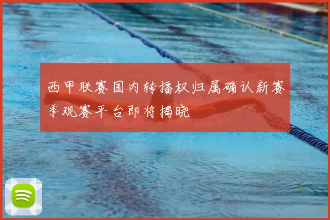 西甲联赛国内转播权归属确认新赛季观赛平台即将揭晓