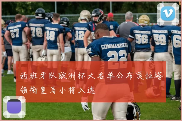 西班牙队欧洲杯大名单公布莫拉塔领衔皇马小将入选