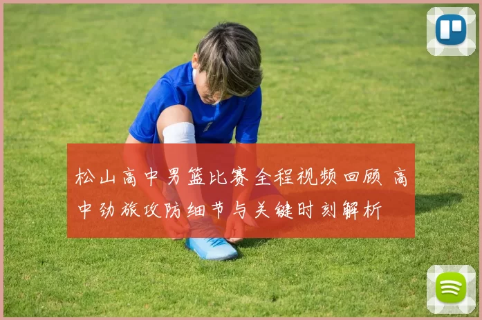 松山高中男篮比赛全程视频回顾 高中劲旅攻防细节与关键时刻解析