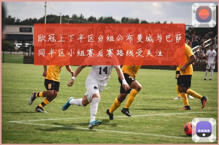 欧冠上下半区分组公布曼城与巴萨同半区小组赛后赛路线受关注