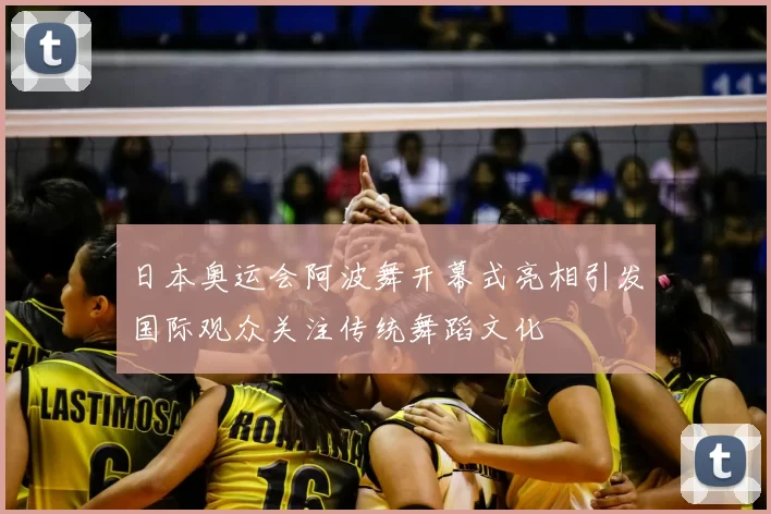日本奥运会阿波舞开幕式亮相引发国际观众关注传统舞蹈文化