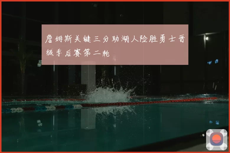 詹姆斯关键三分助湖人险胜勇士晋级季后赛第二轮