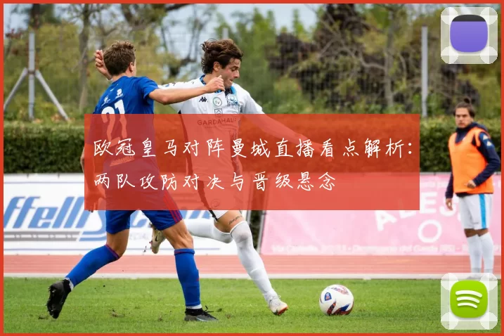 欧冠皇马对阵曼城直播看点解析：两队攻防对决与晋级悬念