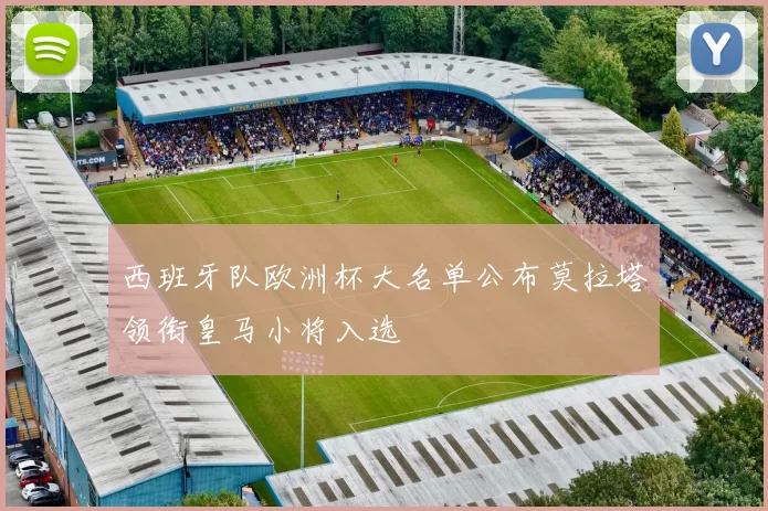 西班牙队欧洲杯大名单公布莫拉塔领衔皇马小将入选