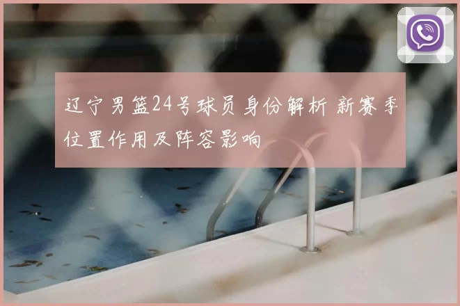 辽宁男篮24号球员身份解析 新赛季位置作用及阵容影响