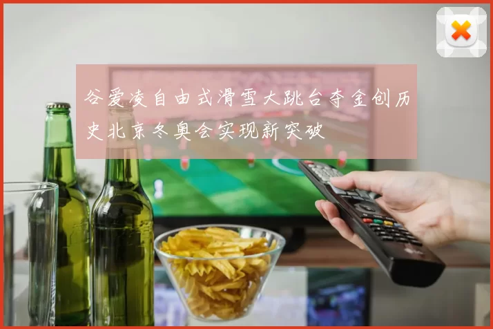 谷爱凌自由式滑雪大跳台夺金创历史北京冬奥会实现新突破