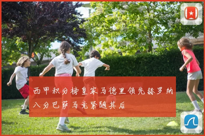 西甲积分榜皇家马德里领先赫罗纳八分巴萨马竞紧随其后