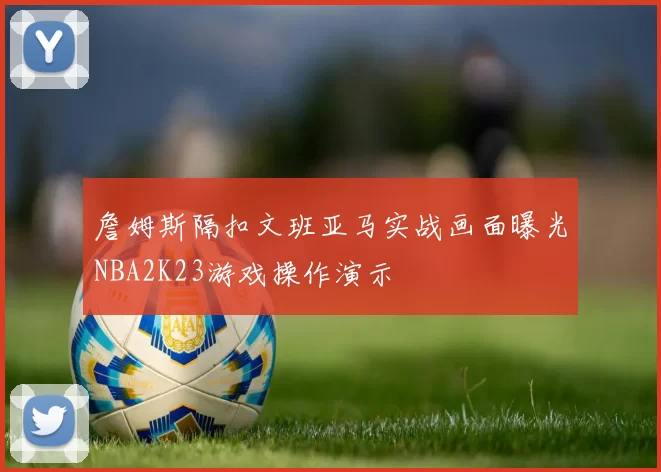 詹姆斯隔扣文班亚马实战画面曝光NBA2K23游戏操作演示