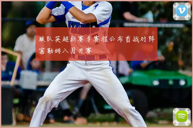 狼队英超新赛季赛程公布首战对阵富勒姆八月开赛