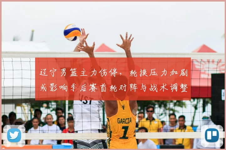 辽宁男篮主力伤停，轮换压力加剧或影响季后赛首轮对阵与战术调整