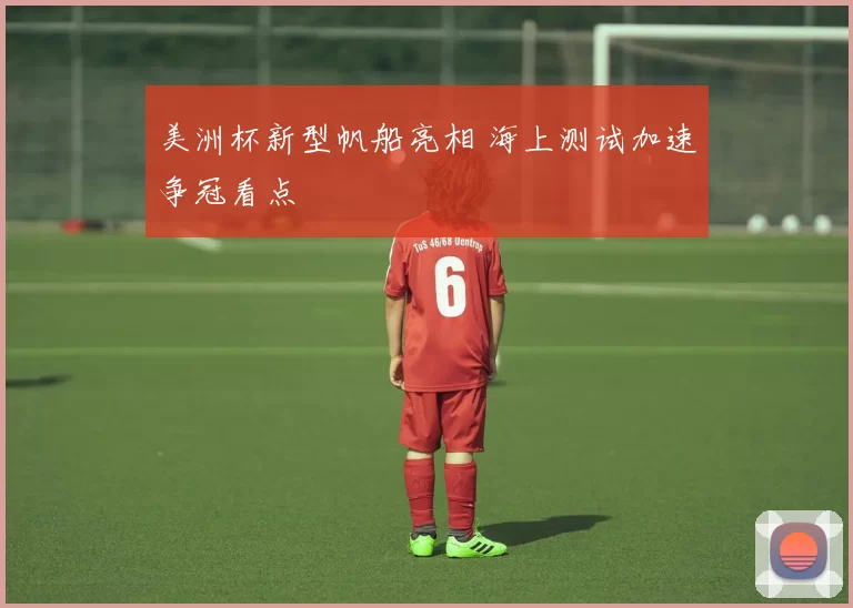 美洲杯新型帆船亮相 海上测试加速争冠看点