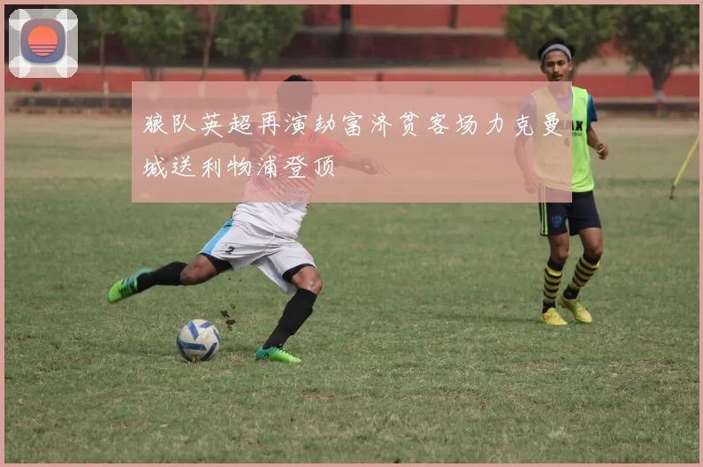 狼队英超再演劫富济贫客场力克曼城送利物浦登顶