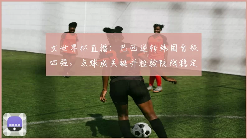 女世界杯直播：巴西逆转韩国晋级四强，点球成关键并检验防线稳定性