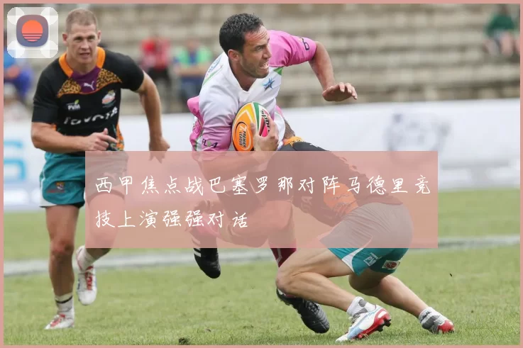 西甲焦点战巴塞罗那对阵马德里竞技上演强强对话